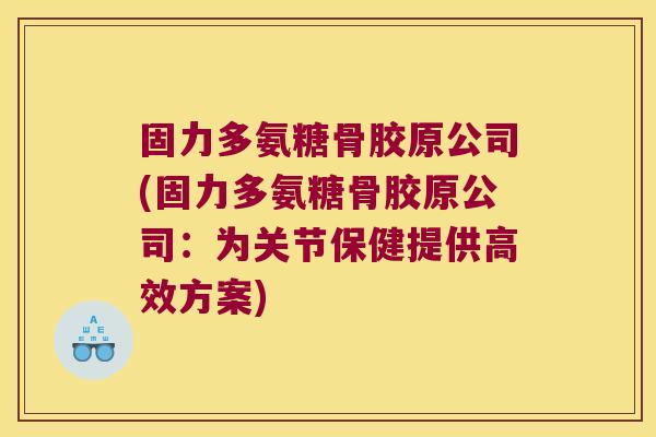 固力多氨糖骨胶原公司(固力多氨糖骨胶原公司:为关节保健提供高效方案)