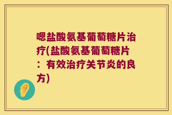 嗯盐酸氨基葡萄糖片治疗(盐酸氨基葡萄糖片:有效治疗关节炎的良方)