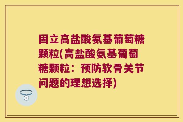 固立高盐酸氨基葡萄糖颗粒(高盐酸氨基葡萄糖颗粒:预防软骨关节问题的理想选择)