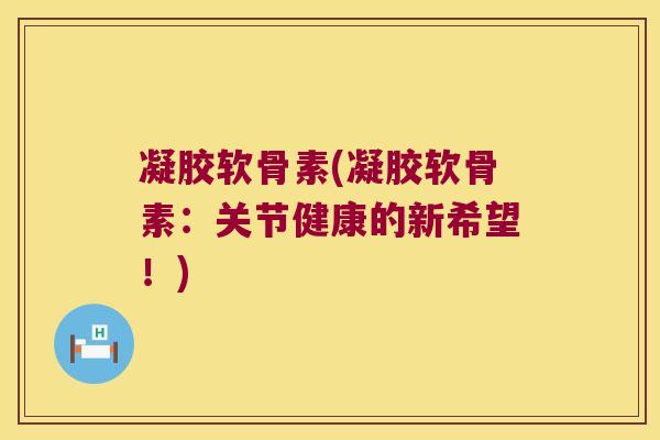 凝胶软骨素(凝胶软骨素:关节健康的新希望!)