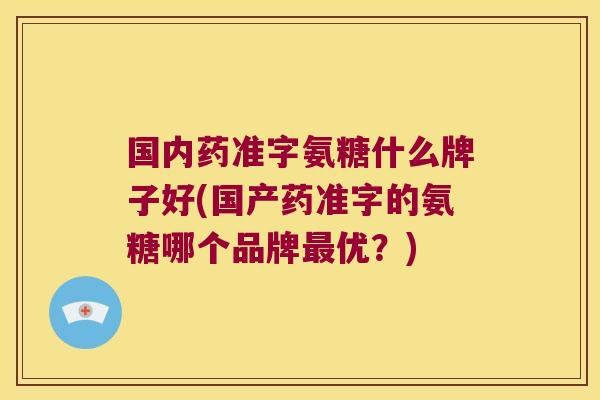 国内药准字氨糖什么牌子好(国产药准字的氨糖哪个品牌最优?)