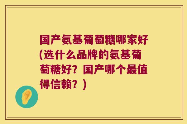 国产氨基葡萄糖哪家好(选什么品牌的氨基葡萄糖好?国产哪个值得信赖?) 国产氨基葡萄糖哪家好(选什么品牌的氨基葡萄糖好?国产哪个值得信赖?)