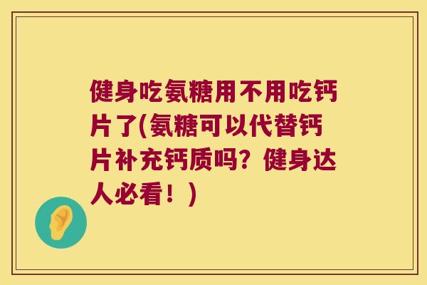 健身吃氨糖用不用吃钙片了(氨糖可以代替钙片补充钙质吗?健身达人必看!)