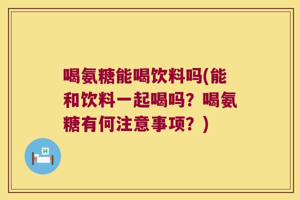 喝氨糖能喝饮料吗(能和饮料一起喝吗?喝氨糖有何注意事项?)