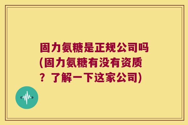 固力氨糖是正规公司吗(固力氨糖有没有资质?了解一下这家公司)