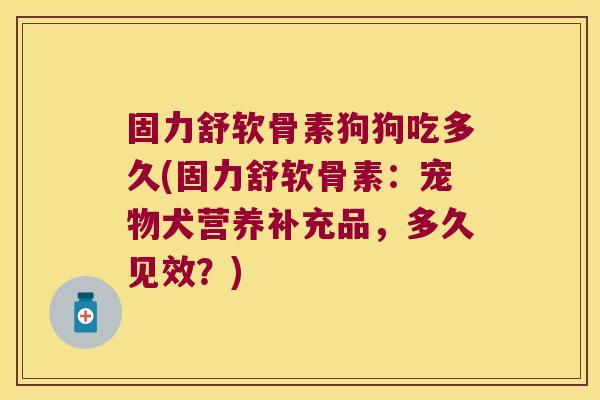 固力舒软骨素狗狗吃多久(固力舒软骨素:宠物犬营养补充品,多久见效?)