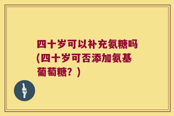 四十岁可以补充氨糖吗(四十岁可否添加氨基葡萄糖?)