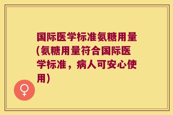 国际医学标准氨糖用量(氨糖用量符合国际医学标准,病人可安心使用)