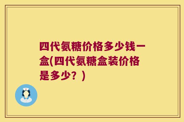 四代氨糖价格多少钱一盒(四代氨糖盒装价格是多少?)