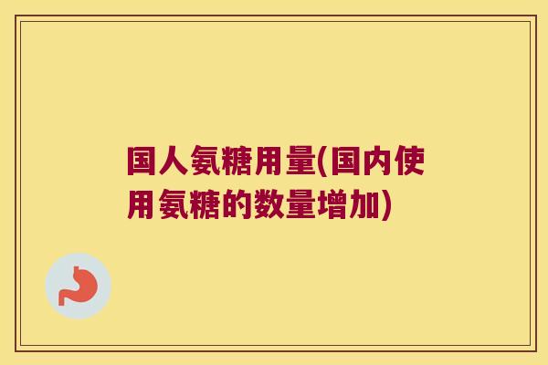 国人氨糖用量(国内使用氨糖的数量增加)