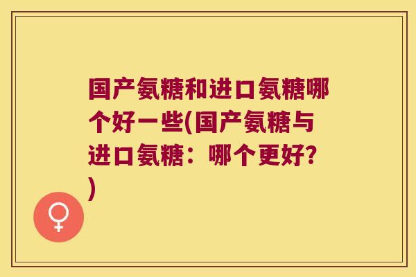 国产氨糖和进口氨糖哪个好一些(国产氨糖与进口氨糖:哪个更好?)