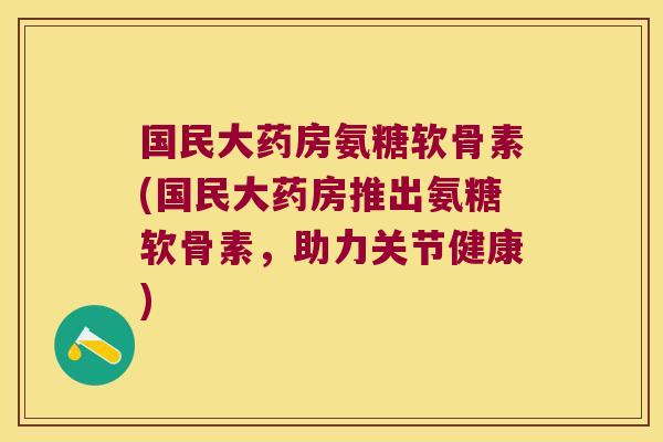 国民大药房氨糖软骨素(国民大药房推出氨糖软骨素,助力关节健康) 国民大药房氨糖软骨素(国民大药房推出氨糖软骨素,助力关节健康)