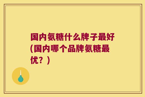 国内氨糖什么牌子最好(国内哪个品牌氨糖最优？)