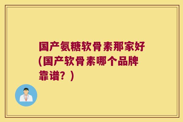 国产氨糖软骨素那家好(国产软骨素哪个品牌靠谱?)