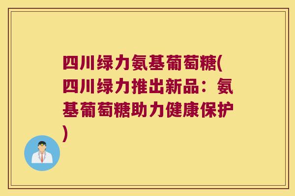 四川绿力氨基葡萄糖(四川绿力推出新品:氨基葡萄糖助力健康保护)