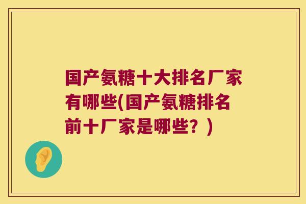 国产氨糖十大排名厂家有哪些(国产氨糖排名前十厂家是哪些?)