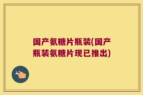 国产氨糖片瓶装(国产瓶装氨糖片现已推出)