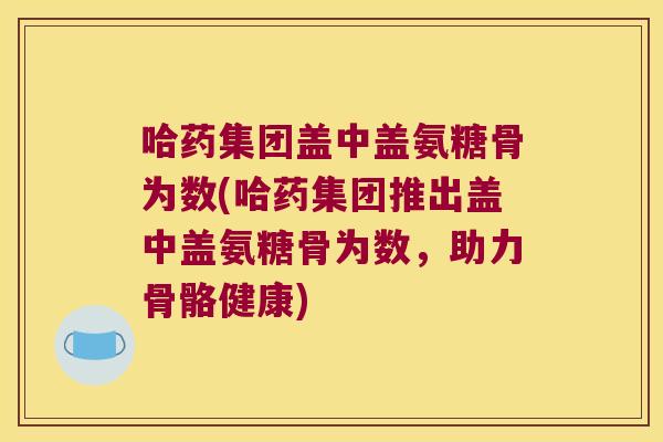 哈药集团盖中盖氨糖骨为数(哈药集团推出盖中盖氨糖骨为数,助力骨骼健康)