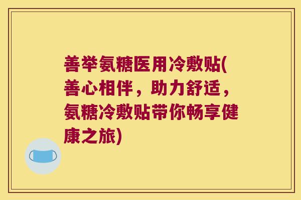 善举氨糖医用冷敷贴(善心相伴,助力舒适,氨糖冷敷贴带你畅享健康之旅)