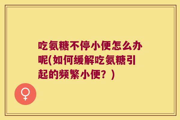吃氨糖不停小便怎么办呢(如何缓解吃氨糖引起的频繁小便？)