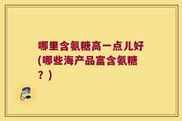哪里含氨糖高一点儿好(哪些海产品富含氨糖？)