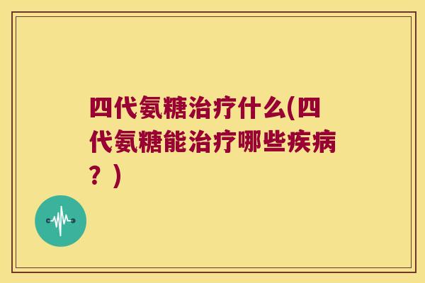 四代氨糖治疗什么(四代氨糖能治疗哪些疾病?)