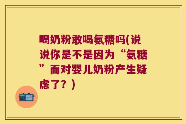 喝奶粉敢喝氨糖吗(说说你是不是因为“氨糖”而对婴儿奶粉产生疑虑了?)