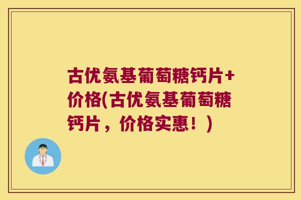 古优氨基葡萄糖钙片+价格(古优氨基葡萄糖钙片,价格实惠!)