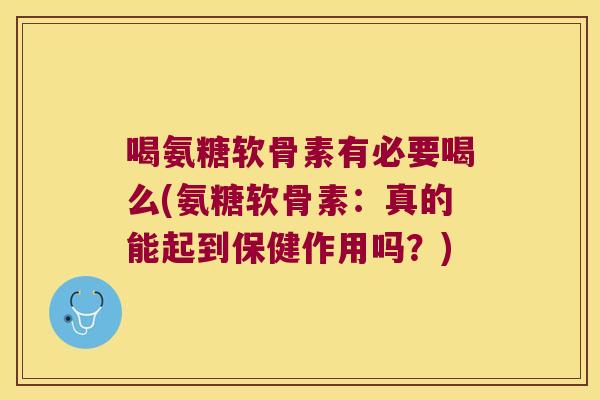 喝氨糖软骨素有必要喝么(氨糖软骨素:真的能起到保健作用吗?)