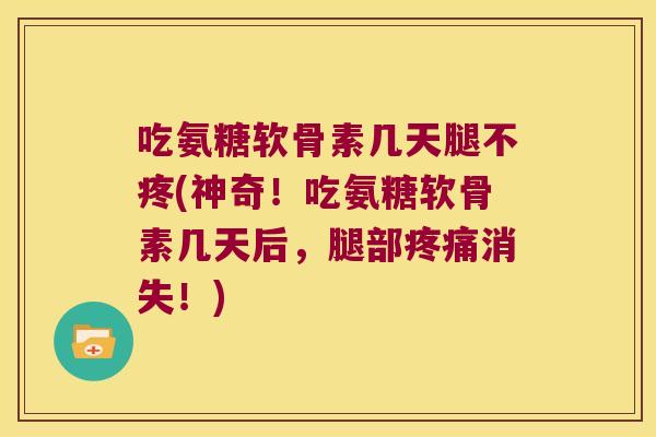 吃氨糖软骨素几天腿不疼(神奇!吃氨糖软骨素几天后,腿部疼痛消失!)