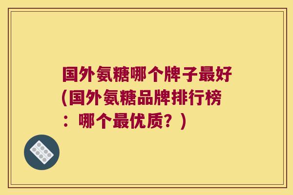 国外氨糖哪个牌子最好(国外氨糖品牌排行榜:哪个最优质?)