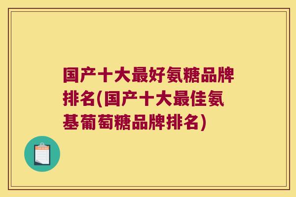 国产十大最好氨糖品牌排名(国产十大最佳氨基葡萄糖品牌排名)