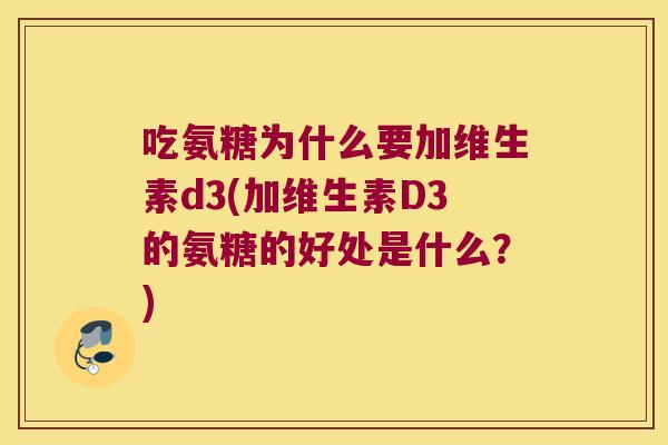 吃氨糖为什么要加维生素d3(加维生素D3的氨糖的好处是什么?)
