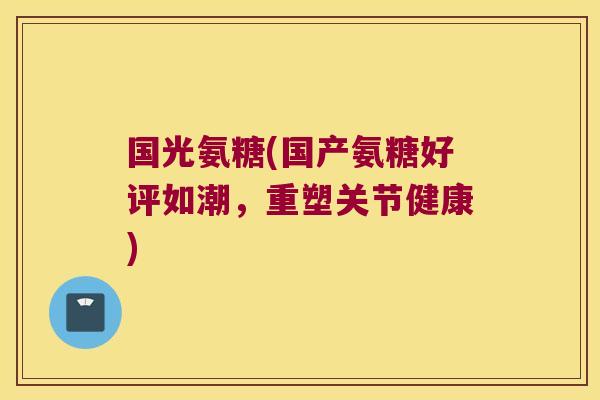 国光氨糖(国产氨糖好评如潮,重塑关节健康)