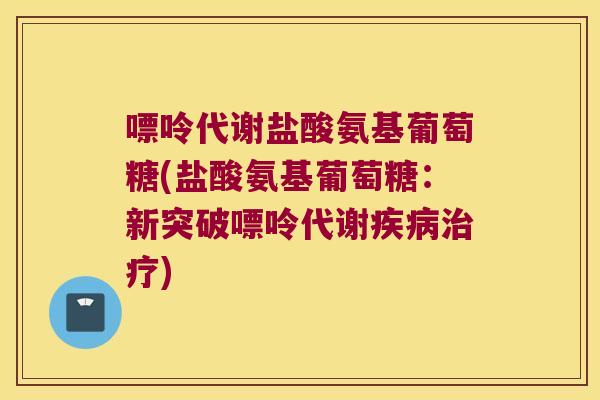 嘌呤代谢盐酸氨基葡萄糖(盐酸氨基葡萄糖:新突破嘌呤代谢疾病治疗)
