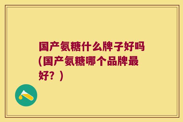 国产氨糖什么牌子好吗(国产氨糖哪个品牌最好?)
