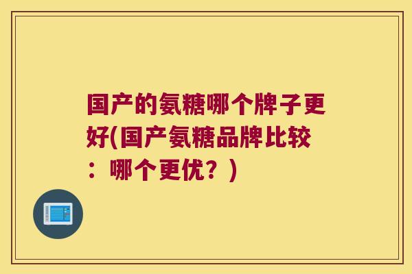 国产的氨糖哪个牌子更好(国产氨糖品牌比较:哪个更优?)