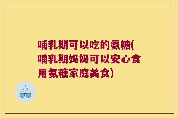 哺乳期可以吃的氨糖(哺乳期妈妈可以安心食用氨糖家庭美食)