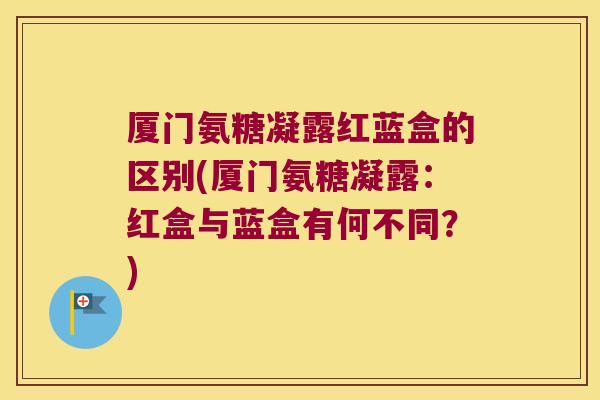 厦门氨糖凝露红蓝盒的区别(厦门氨糖凝露:红盒与蓝盒有何不同?)