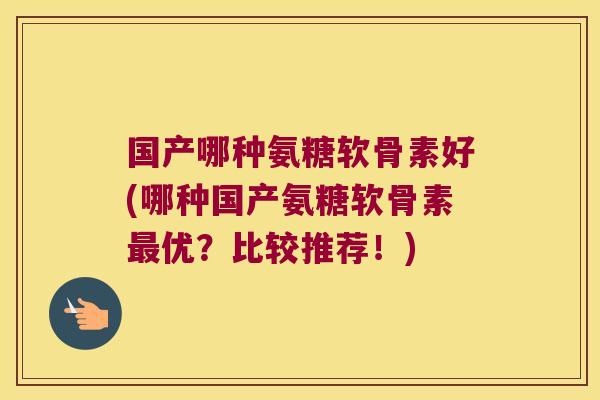 国产哪种氨糖软骨素好(哪种国产氨糖软骨素最优？比较推荐！)