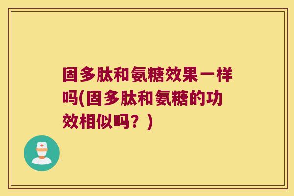固多肽和氨糖效果一样吗(固多肽和氨糖的功效相似吗?)