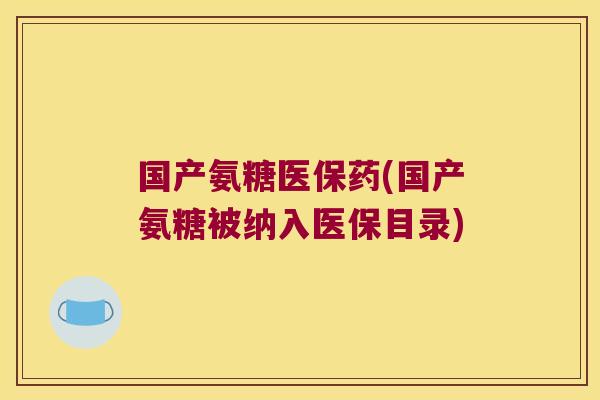 国产氨糖医保药(国产氨糖被纳入医保目录)