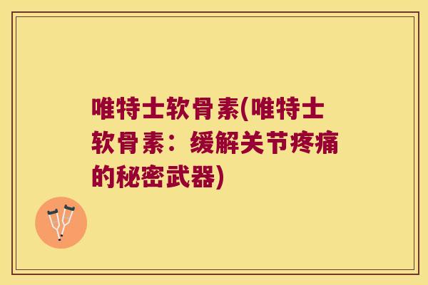 唯特士软骨素(唯特士软骨素：缓解关节疼痛的秘密武器)