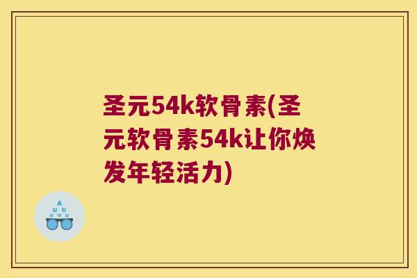 圣元54k软骨素(圣元软骨素54k让你焕发年轻活力)