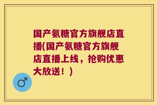 国产氨糖官方旗舰店直播(国产氨糖官方旗舰店直播上线,抢购优惠大放送!)