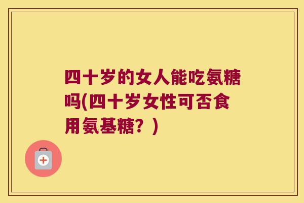 四十岁的女人能吃氨糖吗(四十岁女性可否食用氨基糖?)