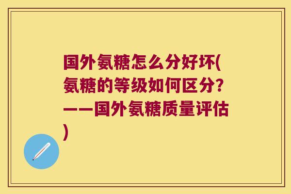 国外氨糖怎么分好坏(氨糖的等级如何区分?——国外氨糖质量评估)