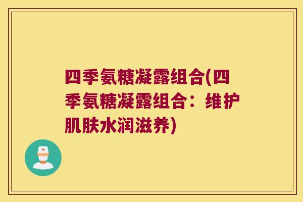 四季氨糖凝露组合(四季氨糖凝露组合:维护肌肤水润滋养)
