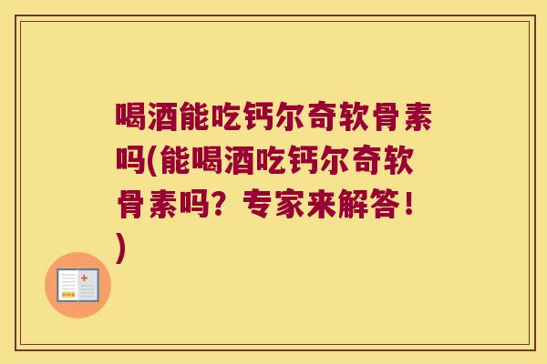 喝酒能吃钙尔奇软骨素吗(能喝酒吃钙尔奇软骨素吗?专家来解答!)