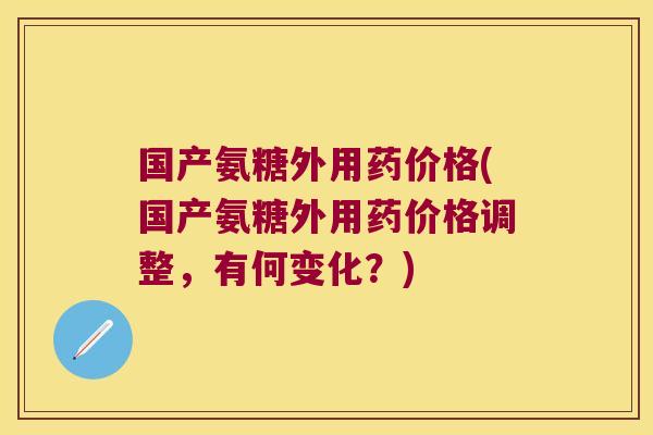 国产氨糖外用药价格(国产氨糖外用药价格调整,有何变化?)
